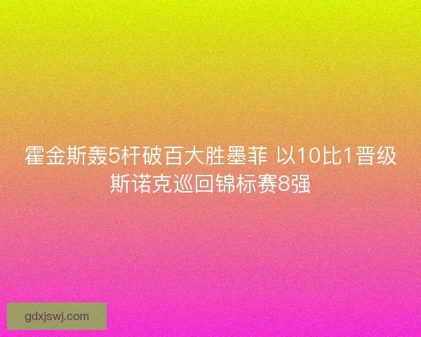 霍金斯轰5杆破百大胜墨菲 以10比1晋级斯诺克巡回锦标赛8强