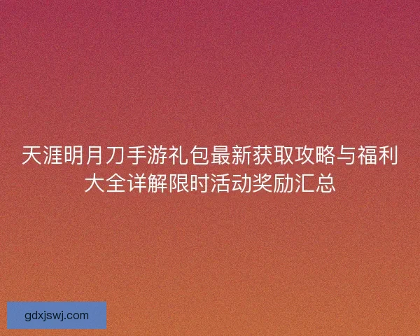 天涯明月刀手游礼包最新获取攻略与福利大全详解限时活动奖励汇总