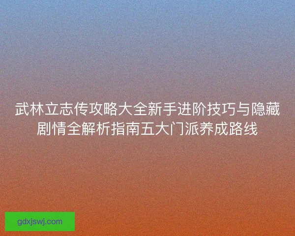 武林立志传攻略大全新手进阶技巧与隐藏剧情全解析指南五大门派养成路线