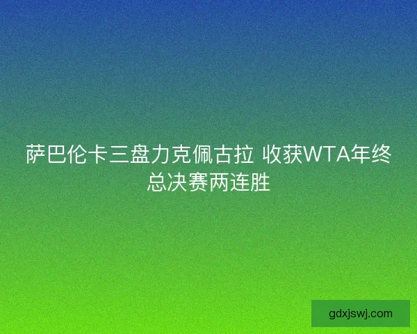 萨巴伦卡三盘力克佩古拉 收获WTA年终总决赛两连胜